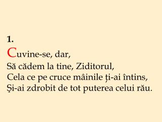 1. C uvine-se, dar, Să cădem la tine, Ziditorul, Cela ce pe cruce mâinile ţi-ai întins,