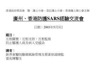 香港政府華員會　暨　護士分會、登記護士分會、香港護士總工會主辦 廣州、香港防護 SARS 經驗交流會 日期： 2003 年 5 月 3 日 題目： 互相關懷，互相支持，互相監察