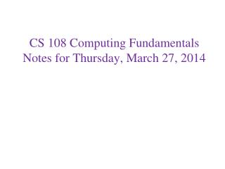 CS 108 Computing Fundamentals Notes for Thursday, March 27, 2014