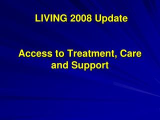 LIVING 2008 Update Access to Treatment, Care and Support