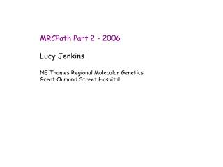 MRCPath Part 2 - 2006 Lucy Jenkins NE Thames Regional Molecular Genetics