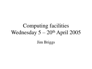 Computing facilities Wednesday 5 – 20 th April 2005