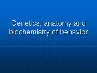 Genetics, anatomy and biochemistry of behavior