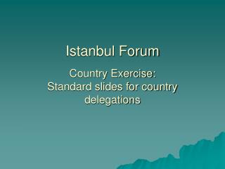 Istanbul Forum Country Exercise: Standard slides for country delegations