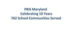 PBIS Maryland Celebrating 10 Years 762 School Communities Served