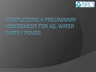COMPLETEING A PRELIMAINRY ASSESSMENT FOR AG. WATER SUPPLY PONDS