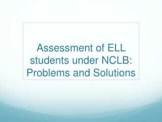 Assessment of ELL students under NCLB: Problems and Solutions