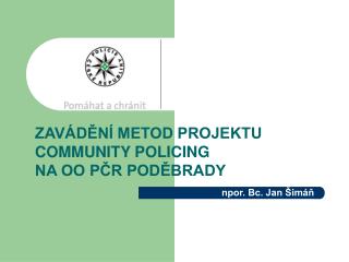 ZAVÁDĚNÍ METOD PROJEKTU COMMUNITY POLICING NA OO PČR PODĚBRADY npor. Bc. Jan Šimáň