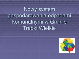 Nowy system gospodarowania odpadami komunalnymi w Gminie Trąbki Wielkie