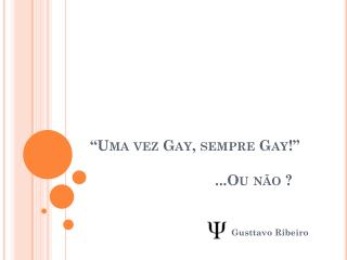 “Uma vez Gay, sempre Gay!” 			 ...Ou não ?