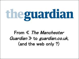 From « The Manchester Guardian » to guardian.co.uk , (and the web only ?)