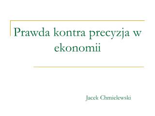 Prawda kontra precyzja w ekonomii 				Jacek Chmielewski