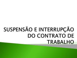 SUSPENSÃO E INTERRUPÇÃO DO CONTRATO DE TRABALHO