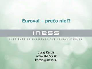 Euroval – prečo nie!? Juraj Karpiš INESS.sk karpis@iness.sk