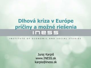 Dlhová kríza v Európe príčiny a možné riešenia Juraj Karpiš INESS.sk karpis@iness.sk