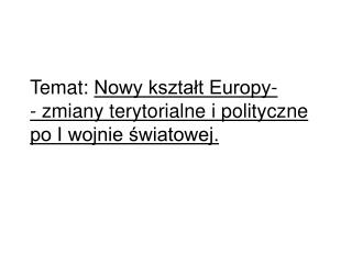 Temat: Nowy kształt Europy- - zmiany terytorialne i polityczne po I wojnie światowej.