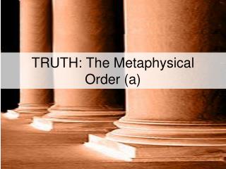 TRUTH: The Metaphysical Order (a)