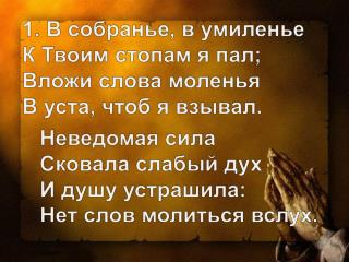 1. В собранье, в умиленье К Твоим стопам я пал; Вложи слова моленья В уста, чтоб я взывал.