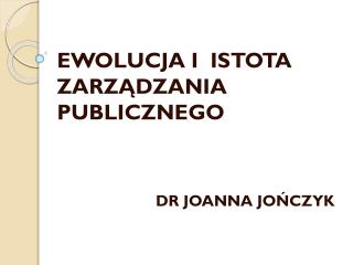 EWOLUCJA I ISTOTA ZARZĄDZANIA PUBLICZNEGO DR JOANNA JOŃCZYK