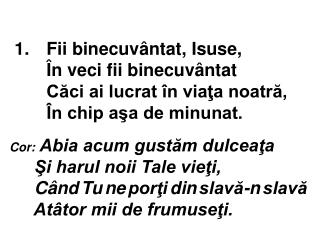 Cor: Abia acum gustăm dulceaţa Şi harul noii Tale vieţi, Când Tu ne porţi din slavă-n slavă