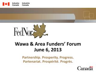 Wawa &amp; Area Funders’ Forum June 6, 2013 Partnership. Prosperity. Progress.