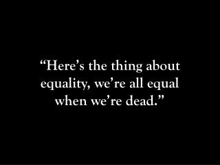 “Here’s the thing about equality, we’re all equal when we’re dead.”