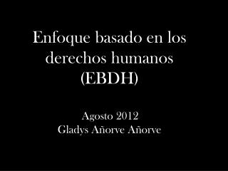 Enfoque basado en los derechos humanos (EBDH) Agosto 2012 Gladys Añorve Añorve