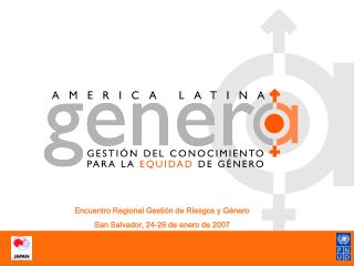 Encuentro Regional Gestión de Riesgos y Género San Salvador, 24-26 de enero de 2007