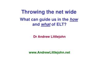 Throwing the net wide What can guide us in the how and what of ELT? Dr Andrew Littlejohn