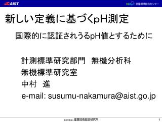 新しい定義に基づくｐ H 測定 国際的に認証されうる pH 値とするために 計測標準研究部門　無機分析科 　　　無機標準研究室 　　　中村　進　　