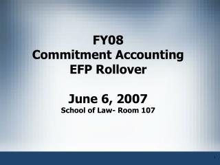 FY08 Commitment Accounting EFP Rollover June 6, 2007 School of Law- Room 107