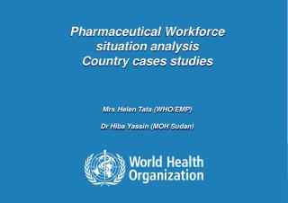 Pharmaceutical Workforce situation analysis Country cases studies Mrs Helen Tata (WHO/EMP)