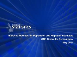 Improved Methods for Population and Migration Estimates ONS Centre for Demography May 2007