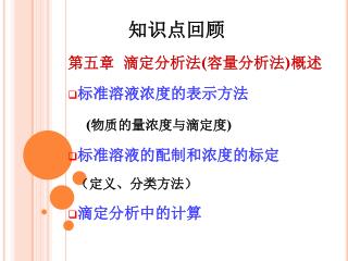 第五章 滴定分析法 ( 容量分析法 ) 概述 标准溶液浓度的表示方法 ( 物质的量浓度与滴定度 ) 标准溶液的配制和浓度的标定 （定义、分类方法） 滴定分析中的计算
