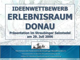 IDEENWETTBEWERB ERLEBNISRAUM DONAU Präsentation im Straubinger Salzstadel am 29. Juli 2006