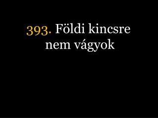 393. Földi kincsre nem vágyok