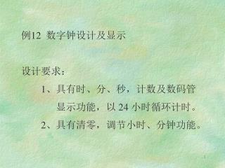 例 12 数字钟设计及显示 设计要求： 1 、具有时、分、秒，计数及数码管 显示功能，以 24 小时循环计时。 2 、具有清零，调节小时、分钟功能。