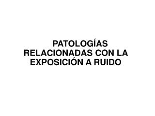 PATOLOGÍAS RELACIONADAS CON LA EXPOSICIÓN A RUIDO