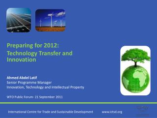 Preparing for 2012: Technology Transfer and Innovation Ahmed Abdel Latif Senior Programme Manager