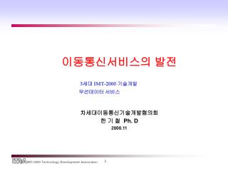 이동통신서비스의 발전 3 세대 IMT-2000 기술개발 무선데이터 서비스 차세대이동통신기술개발협의회 한 기 철 Ph. D 2000.11