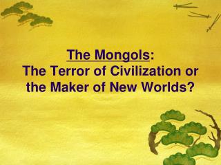 The Mongols : The Terror of Civilization or the Maker of New Worlds?
