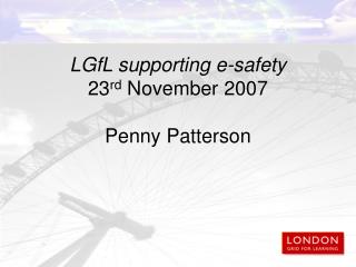 LGfL supporting e-safety 23 rd November 2007 Penny Patterson