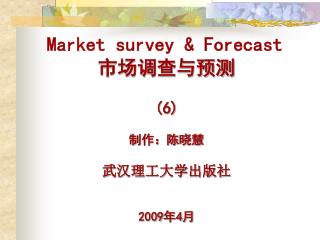 Market survey &amp; Forecast 市场调查与预测 (6) 制作：陈晓慧 武汉理工大学出版社 2009 年 4 月