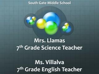 Mrs. Llamas 7 th Grade Science Teacher Ms. Villalva 7 th Grade English Teacher