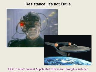 Resistance: it's not Futile LG: to relate current &amp; potential difference through resistance