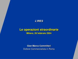 L’IRES Le operazioni straordinarie Milano, 26 febbraio 2004 Gian Marco Committeri