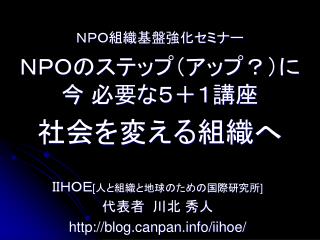 ＮＰＯ組織基盤強化セミナー ＮＰＯのステップ（アップ？）に 今 必要な５＋１講座 社会を変える組織へ