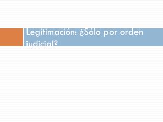 Legitimación: ¿Sólo por orden judicial?