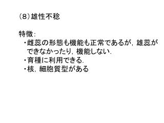 （８）雄性不稔 特徴： 　・雌蕊の形態も機能も正常であるが，雄蕊が できなかったり，機能しない． 　・育種に利用できる． 　・核，細胞質型がある