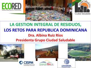 LA GESTION INTEGRAL DE RESIDUOS, LOS RETOS PARA REPUBLICA DOMINICANA Dra. Albina Ruiz Ríos